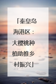 秦皇岛海港区：大樱桃种植助推乡村振兴