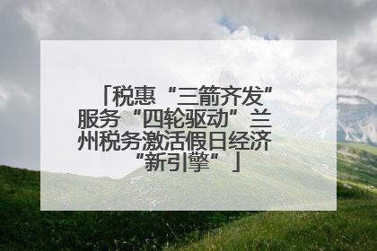税惠“三箭齐发”服务“四轮驱动”兰州税务激活假日经济“新引擎”