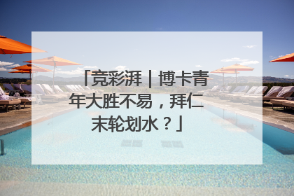 竞彩湃｜博卡青年大胜不易，拜仁末轮划水？