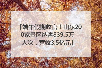 端午假期收官！山东200家景区纳客839.5万人次，营收3.5亿元