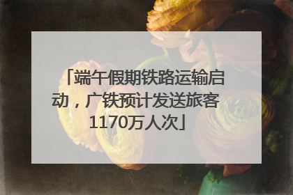 端午假期铁路运输启动，广铁预计发送旅客1170万人次