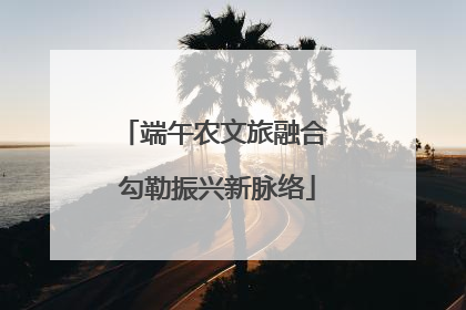 端午农文旅融合 勾勒振兴新脉络