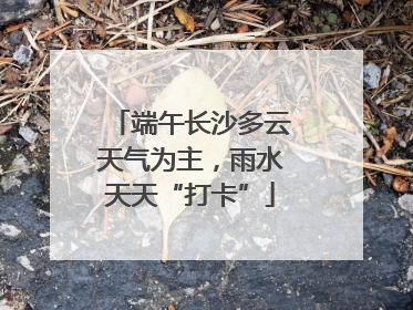 端午长沙多云天气为主，雨水天天“打卡”