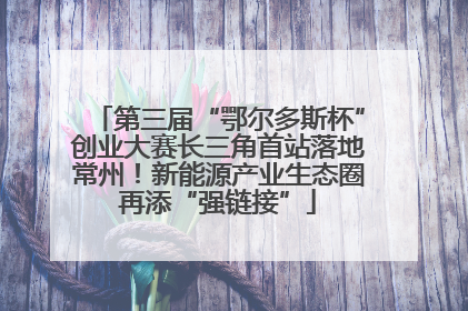 第三届“鄂尔多斯杯”创业大赛长三角首站落地常州！新能源产业生态圈再添“强链接”