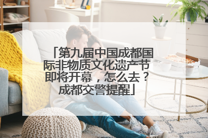 第九届中国成都国际非物质文化遗产节即将开幕，怎么去？成都交警提醒