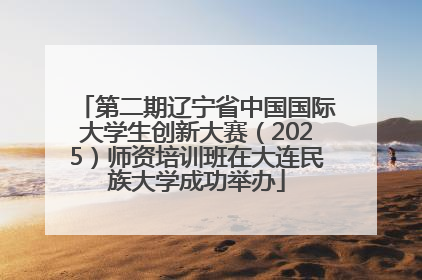 第二期辽宁省中国国际大学生创新大赛（2025）师资培训班在大连民族大学成功举办