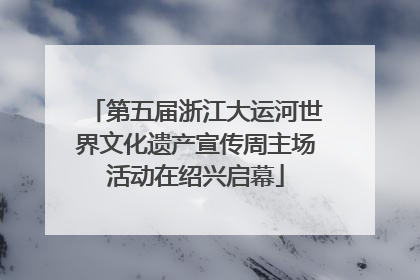 第五届浙江大运河世界文化遗产宣传周主场活动在绍兴启幕