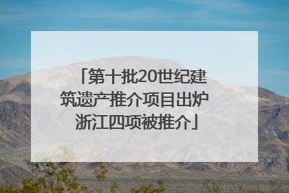 第十批20世纪建筑遗产推介项目出炉 浙江四项被推介