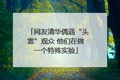 网友清华偶遇“头套”观众 他们在做一个特殊实验