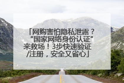 网购害怕隐私泄露？“国家网络身份认证”来救场！3步快速验证/注册，安全又省心