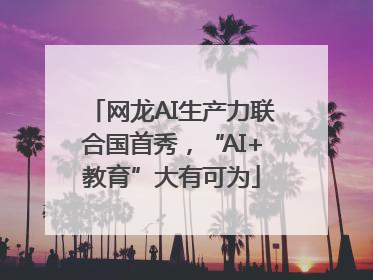 网龙AI生产力联合国首秀，“AI+教育”大有可为