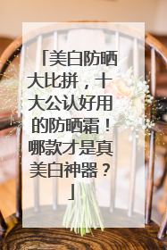 美白防晒大比拼，十大公认好用的防晒霜！哪款才是真美白神器？