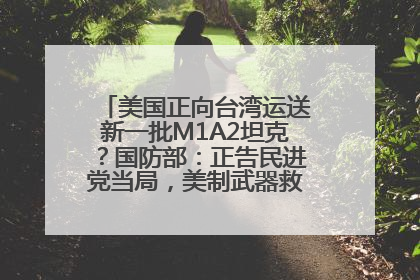 美国正向台湾运送新一批M1A2坦克？国防部：正告民进党当局，美制武器救不了自己的命