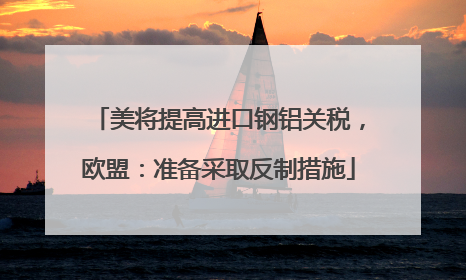 美将提高进口钢铝关税，欧盟：准备采取反制措施