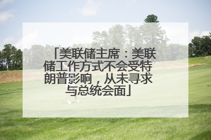 美联储主席：美联储工作方式不会受特朗普影响，从未寻求与总统会面
