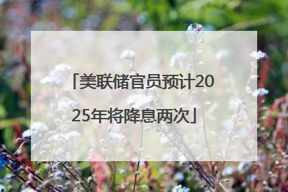美联储官员预计2025年将降息两次