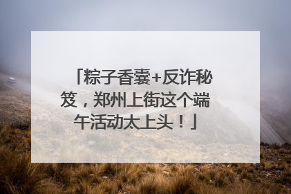 粽子香囊+反诈秘笈，郑州上街这个端午活动太上头！