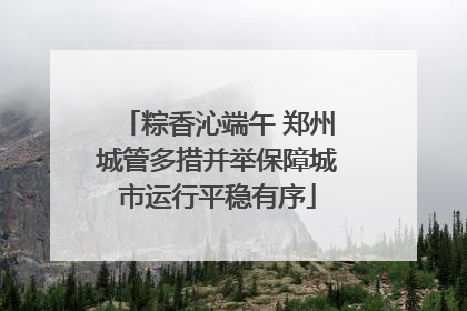 粽香沁端午 郑州城管多措并举保障城市运行平稳有序