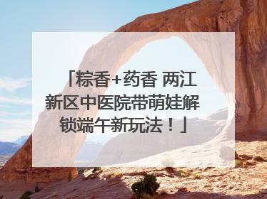 粽香+药香 两江新区中医院带萌娃解锁端午新玩法！