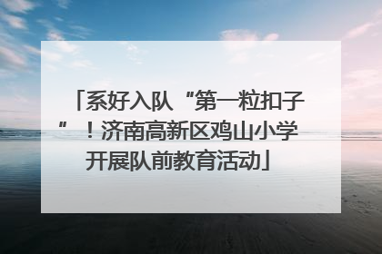 系好入队“第一粒扣子”！济南高新区鸡山小学开展队前教育活动