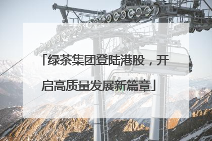 绿茶集团登陆港股，开启高质量发展新篇章