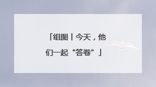 组图丨今天，他们一起“答卷”