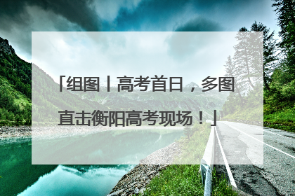 组图丨高考首日，多图直击衡阳高考现场！