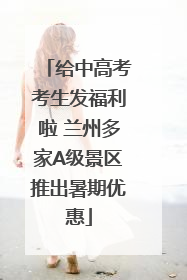 给中高考考生发福利啦 兰州多家A级景区推出暑期优惠