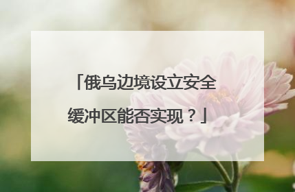俄乌边境设立安全缓冲区能否实现？