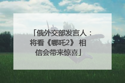 俄外交部发言人：将看《哪吒2》 相信会带来惊喜