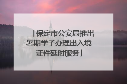 保定市公安局推出暑期学子办理出入境证件延时服务