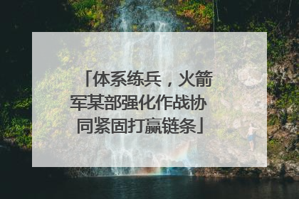 体系练兵，火箭军某部强化作战协同紧固打赢链条