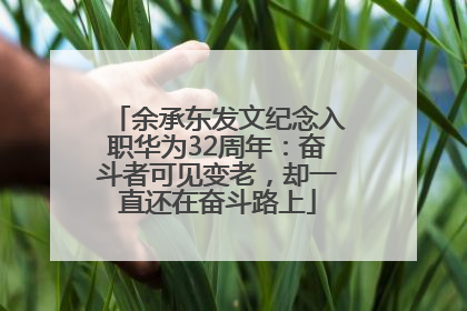 余承东发文纪念入职华为32周年：奋斗者可见变老，却一直还在奋斗路上