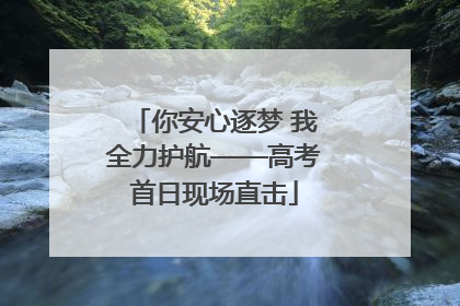 你安心逐梦 我全力护航——高考首日现场直击