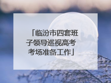 临汾市四套班子领导巡视高考考场准备工作
