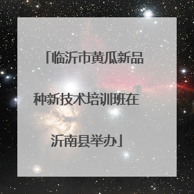临沂市黄瓜新品种新技术培训班在沂南县举办