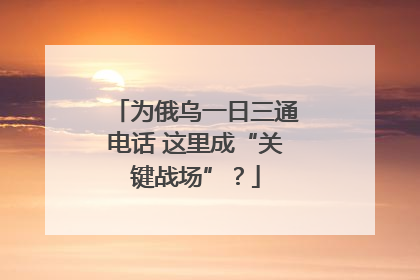 为俄乌一日三通电话 这里成“关键战场”？