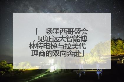 一场墨西哥盛会，见证远大智能博林特电梯与拉美代理商的双向奔赴