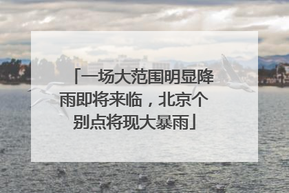 一场大范围明显降雨即将来临，北京个别点将现大暴雨