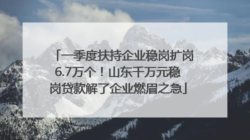一季度扶持企业稳岗扩岗6.7万个！山东千万元稳岗贷款解了企业燃眉之急