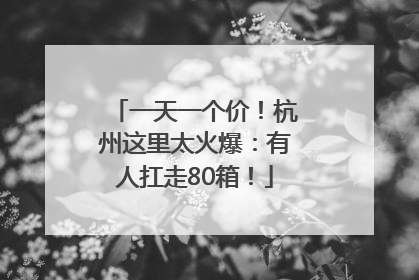 一天一个价！杭州这里太火爆：有人扛走80箱！
