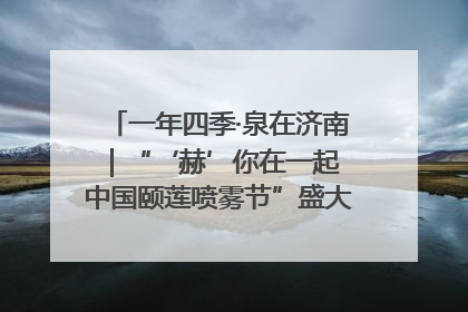 一年四季·泉在济南｜“‘赫’你在一起 中国颐莲喷雾节”盛大开启 共赴水润之约