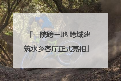 一院跨三地 跨域建筑水乡客厅正式亮相