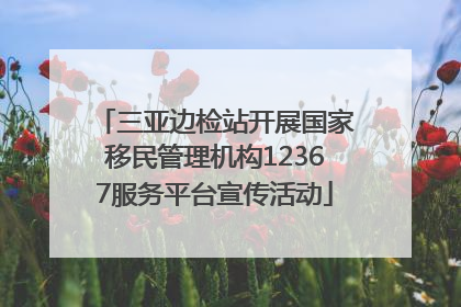 三亚边检站开展国家移民管理机构12367服务平台宣传活动