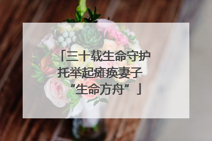 三十载生命守护 托举起瘫痪妻子“生命方舟”