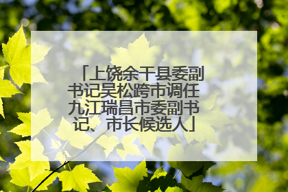 上饶余干县委副书记吴松跨市调任九江瑞昌市委副书记、市长候选人