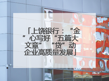 上饶银行：“金”心写好“五篇大文章” “贷”动企业高质量发展