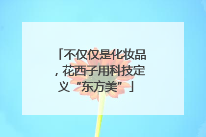 不仅仅是化妆品，花西子用科技定义“东方美”