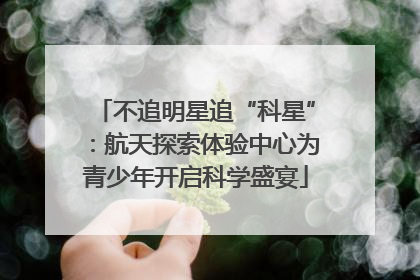 不追明星追“科星”：航天探索体验中心为青少年开启科学盛宴