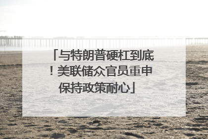 与特朗普硬杠到底！美联储众官员重申保持政策耐心